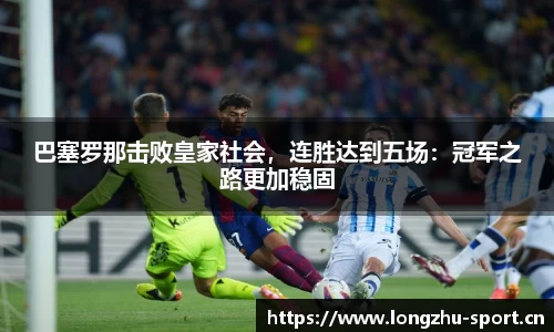 巴塞罗那击败皇家社会，连胜达到五场：冠军之路更加稳固