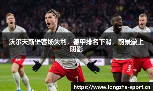 沃尔夫斯堡客场失利，德甲排名下滑，前景蒙上阴影