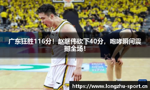 广东狂胜116分！赵继伟砍下40分，咆哮瞬间震撼全场！