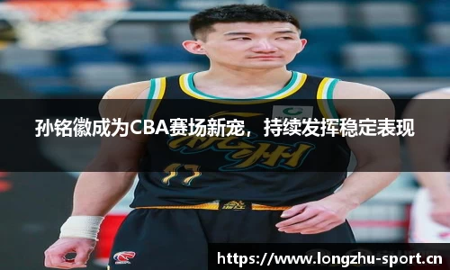 孙铭徽成为CBA赛场新宠，持续发挥稳定表现