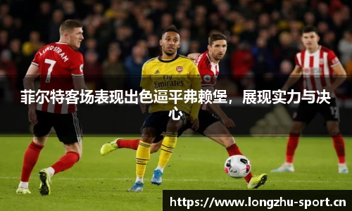 菲尔特客场表现出色逼平弗赖堡，展现实力与决心