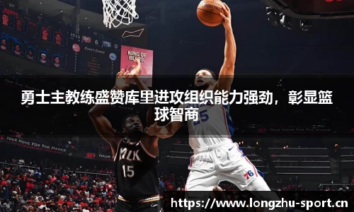 勇士主教练盛赞库里进攻组织能力强劲，彰显篮球智商
