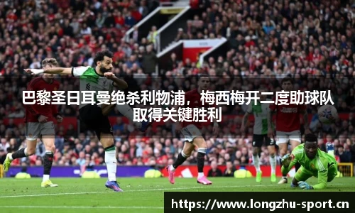 巴黎圣日耳曼绝杀利物浦，梅西梅开二度助球队取得关键胜利