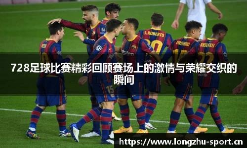 728足球比赛精彩回顾赛场上的激情与荣耀交织的瞬间