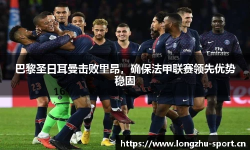 巴黎圣日耳曼击败里昂，确保法甲联赛领先优势稳固