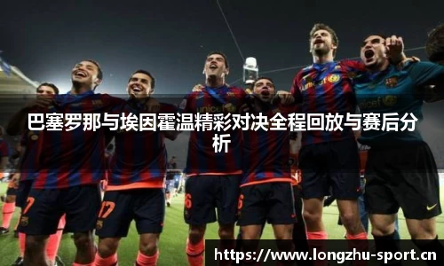巴塞罗那与埃因霍温精彩对决全程回放与赛后分析
