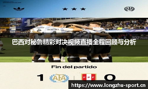 巴西对秘鲁精彩对决视频直播全程回顾与分析
