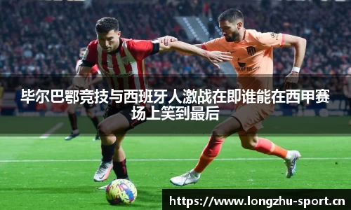毕尔巴鄂竞技与西班牙人激战在即谁能在西甲赛场上笑到最后