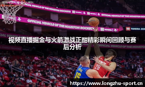 视频直播掘金与火箭激战正酣精彩瞬间回顾与赛后分析