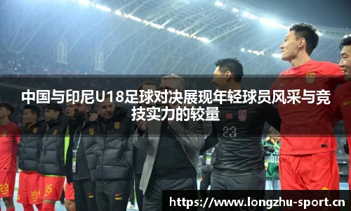 中国与印尼U18足球对决展现年轻球员风采与竞技实力的较量