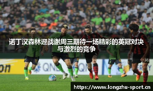 诺丁汉森林迎战谢周三期待一场精彩的英冠对决与激烈的竞争